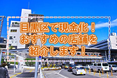 目黒区で現金化！おすすめの店舗を紹介します！